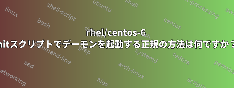 rhel/centos-6 initスクリプトでデーモンを起動する正規の方法は何ですか？