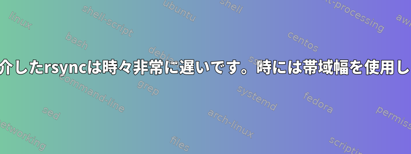 SSHを介したrsyncは時々非常に遅いです。時には帯域幅を使用します。