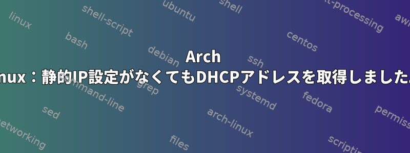 Arch Linux：静的IP設定がなくてもDHCPアドレスを取得しました。