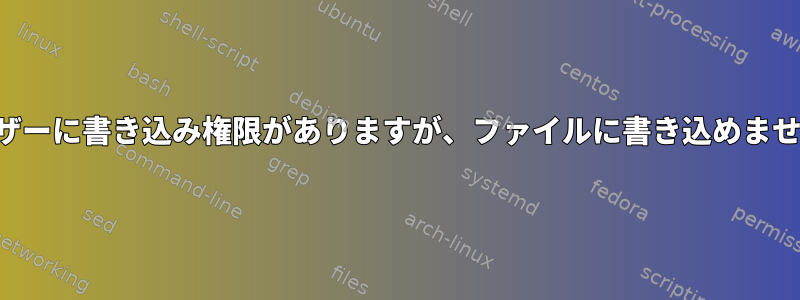 ユーザーに書き込み権限がありますが、ファイルに書き込めません。