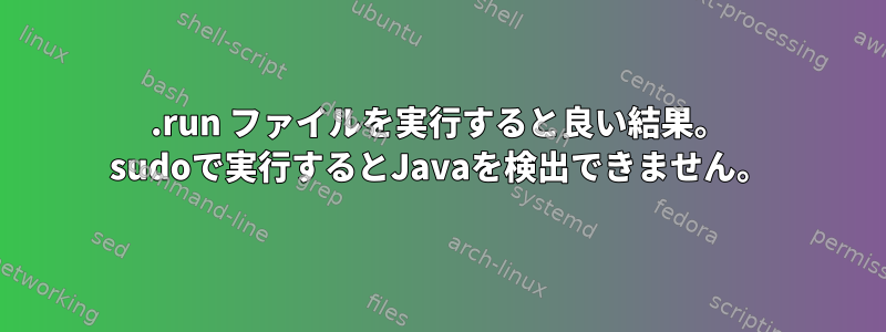 .run ファイルを実行すると良い結果。 sudoで実行するとJavaを検出できません。