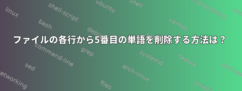 ファイルの各行から5番目の単語を削除する方法は？