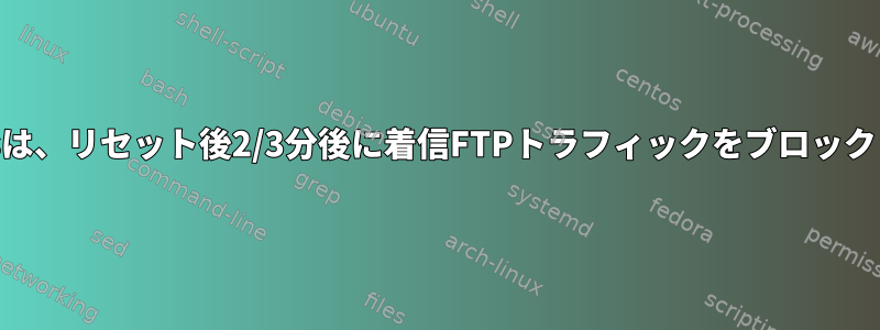 iptablesは、リセット後2/3分後に着信FTPトラフィックをブロックします。