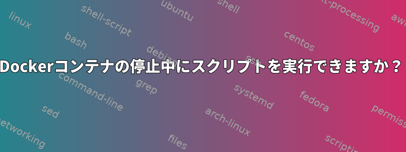 Dockerコンテナの停止中にスクリプトを実行できますか？