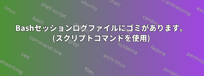 Bashセッションログファイルにゴミがあります。 (スクリプトコマンドを使用)