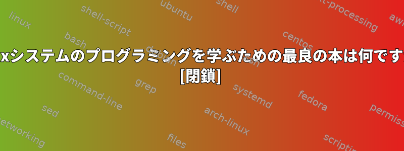 Linuxシステムのプログラミングを学ぶための最良の本は何ですか？ [閉鎖]