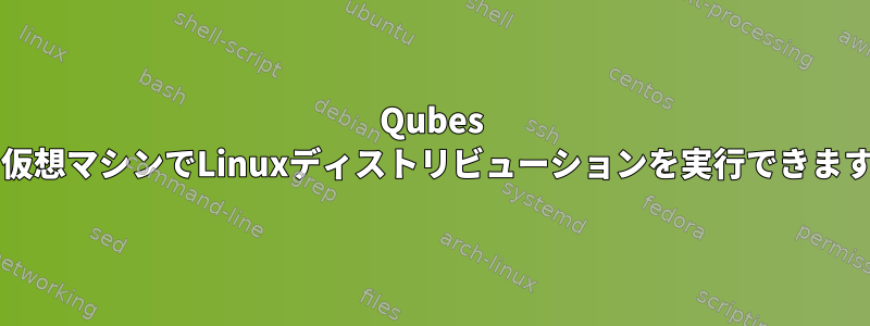 Qubes OSの仮想マシンでLinuxディストリビューションを実行できますか？