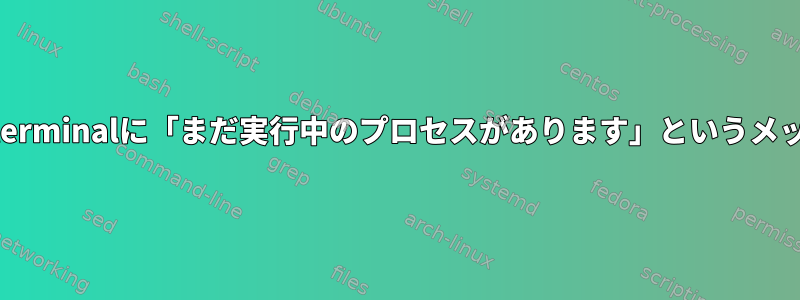 rootとしてログインすると、gnome-terminalに「まだ実行中のプロセスがあります」というメッセージが表示されるのはなぜですか？