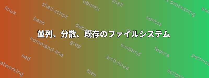 並列、分散、既存のファイルシステム