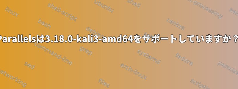 Parallelsは3.18.0-kali3-amd64をサポートしていますか？