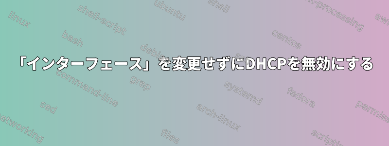 「インターフェース」を変更せずにDHCPを無効にする