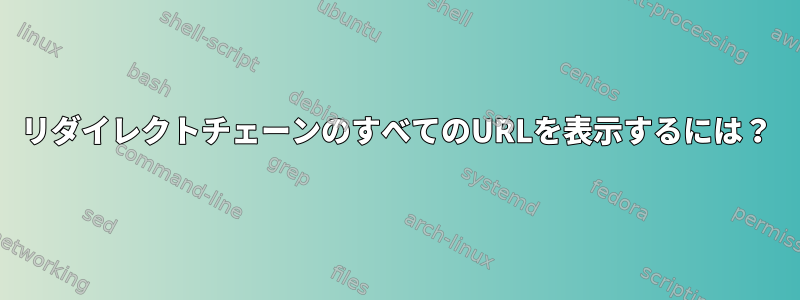 リダイレクトチェーンのすべてのURLを表示するには？