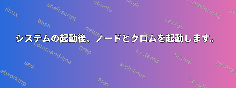 システムの起動後、ノードとクロムを起動します。