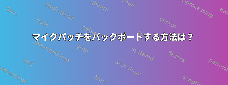 マイクパッチをバックポートする方法は？