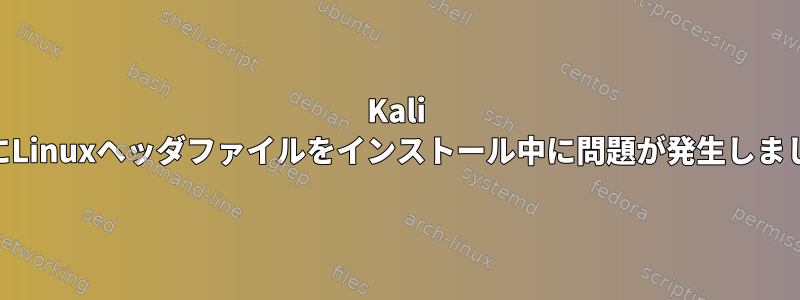 Kali 3.18にLinuxヘッダファイルをインストール中に問題が発生しました。