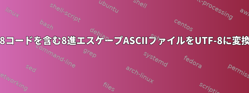 UTF-8コードを含む8進エスケープASCIIファイルをUTF-8に変換する