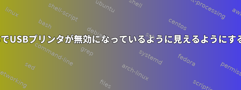 接続が切断されたときにCUPSでUSBプリンタが無効になっているように見えるようにするにはどうすればよいですか？