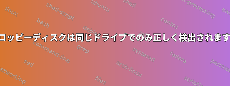 フロッピーディスクは同じドライブでのみ正しく検出されます。