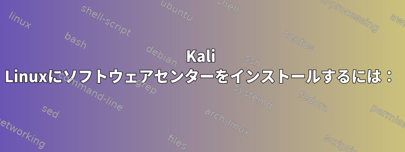 Kali Linuxにソフトウェアセンターをインストールするには：