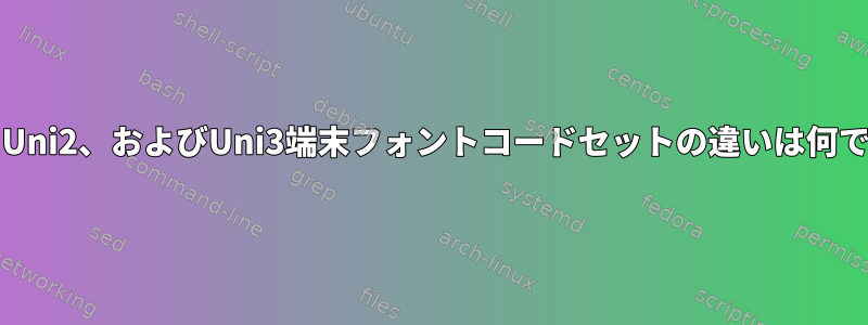 Uni1、Uni2、およびUni3端末フォントコードセットの違いは何ですか？