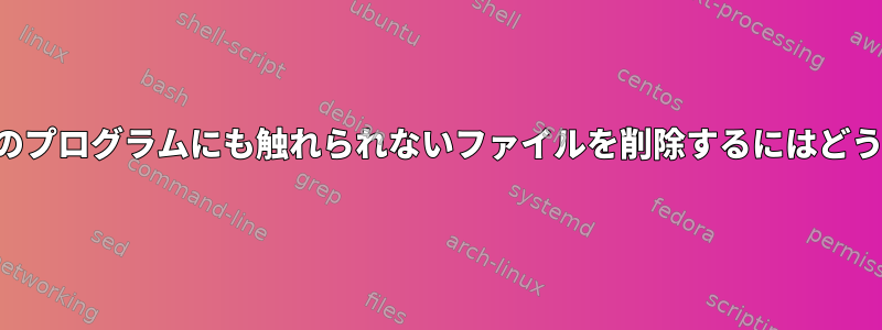 表示できますが、どのプログラムにも触れられないファイルを削除するにはどうすればよいですか？