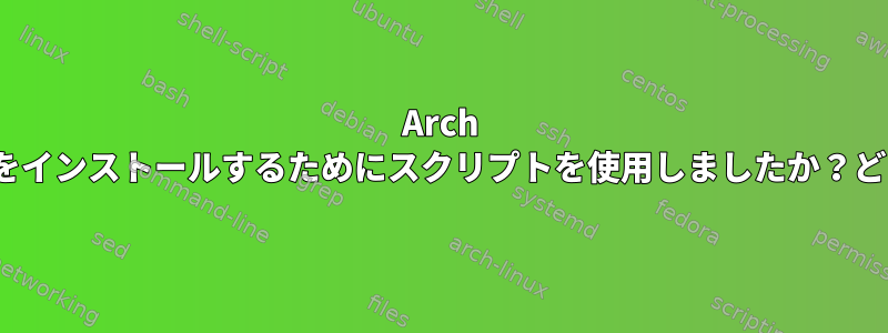 Arch Linuxをインストールするためにスクリプトを使用しましたか？どちら？