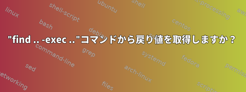 "find .. -exec .."コマンドから戻り値を取得しますか？