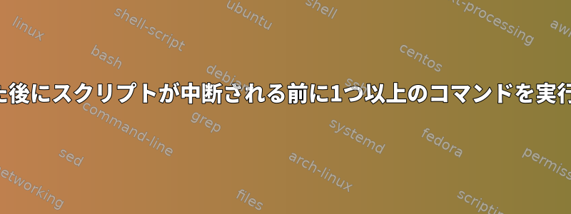 前のコマンドがゼロ以外の値を返した後にスクリプトが中断される前に1つ以上のコマンドを実行させるにはどうすればよいですか？