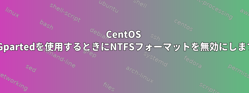 CentOS 7でGpartedを使用するときにNTFSフォーマットを無効にします。