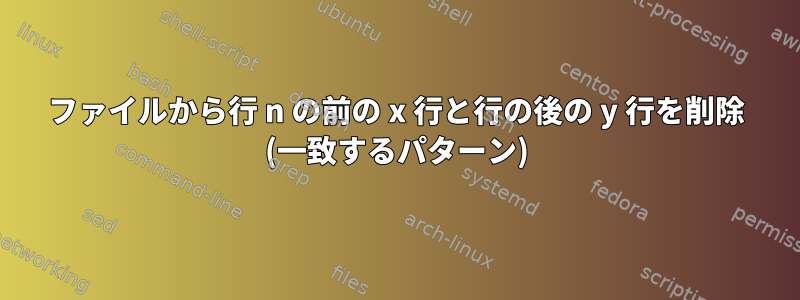 ファイルから行 n の前の x 行と行の後の y 行を削除 (一致するパターン)