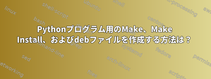 Pythonプログラム用のMake、Make Install、およびdebファイルを作成する方法は？