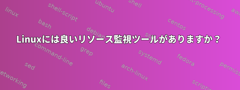 Linuxには良いリソース監視ツールがありますか？