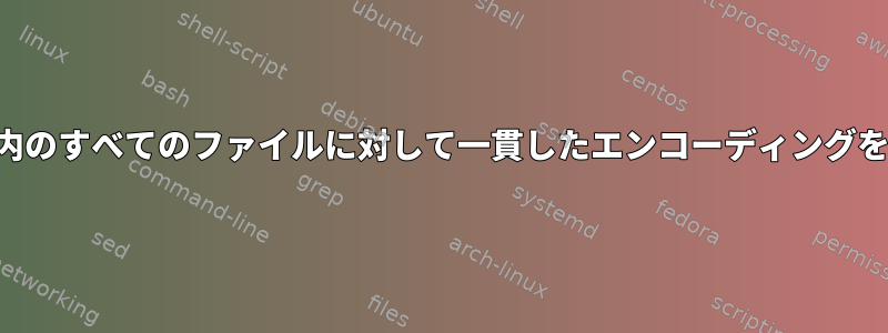 ディレクトリ内のすべてのファイルに対して一貫したエンコーディングを取得します。