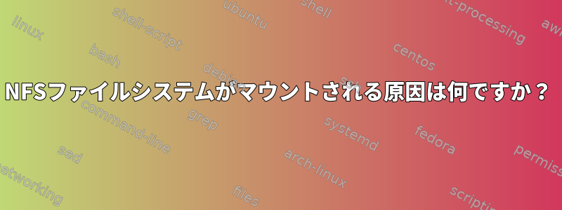 NFSファイルシステムがマウントされる原因は何ですか？