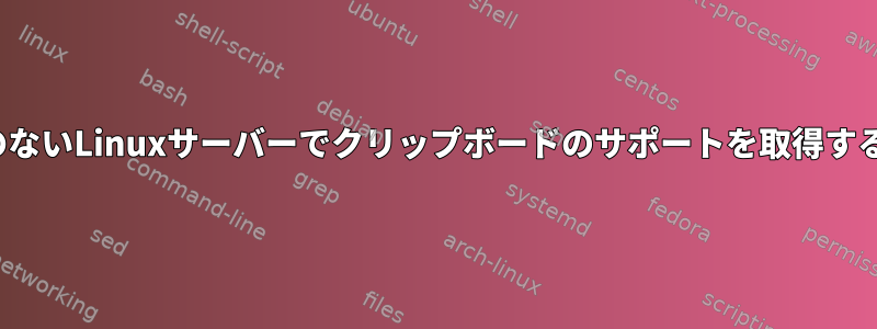 X11のないLinuxサーバーでクリップボードのサポートを取得する方法