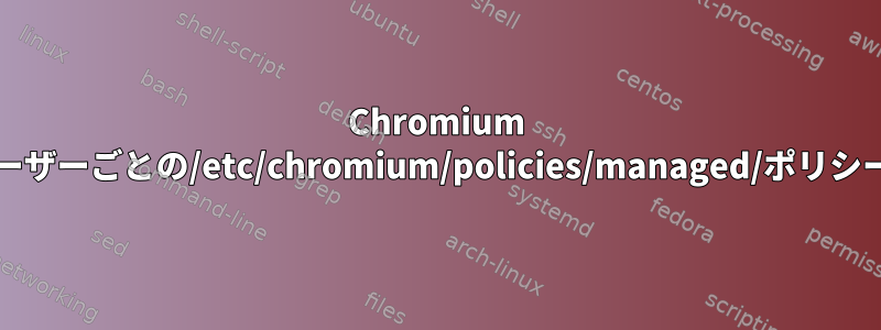 Chromium Webブラウザ：ユーザーごとの/etc/chromium/policies/managed/ポリシーファイル[閉じる]