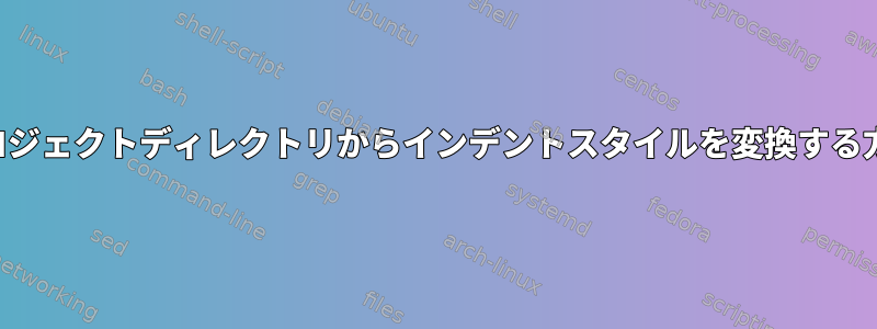 プロジェクトディレクトリからインデントスタイルを変換する方法