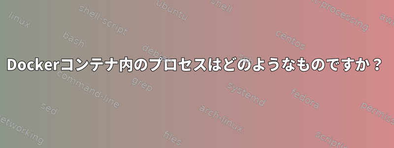 Dockerコンテナ内のプロセスはどのようなものですか？