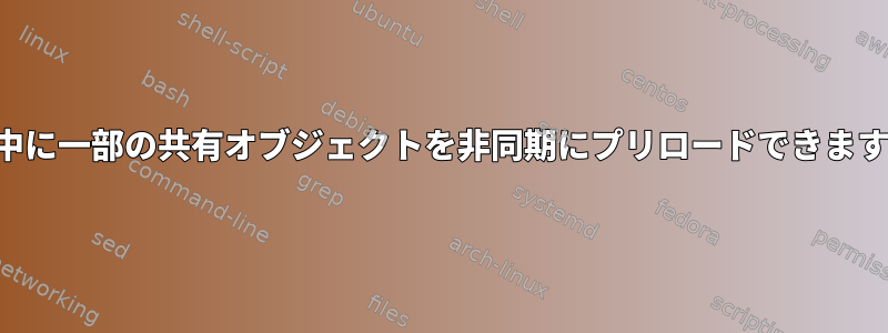 起動中に一部の共有オブジェクトを非同期にプリロードできますか？