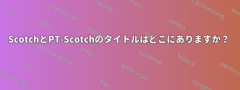 ScotchとPT-Scotchのタイトルはどこにありますか？