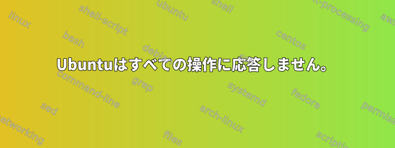 Ubuntuはすべての操作に応答しません。