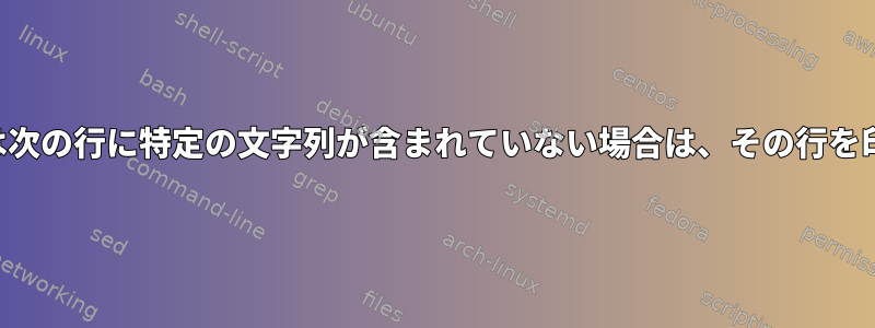 その行または次の行に特定の文字列が含まれていない場合は、その行を印刷する方法