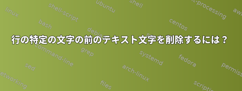 行の特定の文字の前のテキスト文字を削除するには？