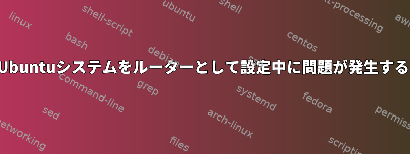 Ubuntuシステムをルーターとして設定中に問題が発生する