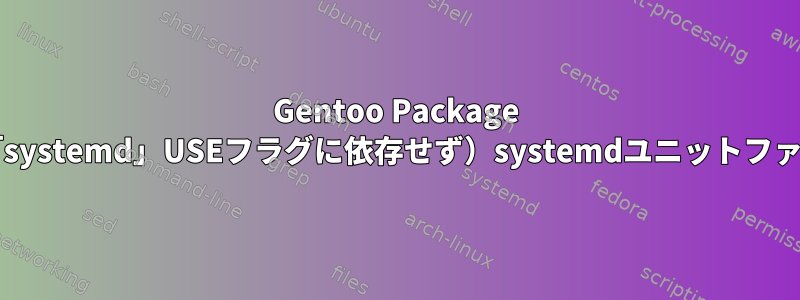 Gentoo Package Managerはなぜ無条件（つまり、「systemd」USEフラグに依存せず）systemdユニットファイルをインストールするのですか？