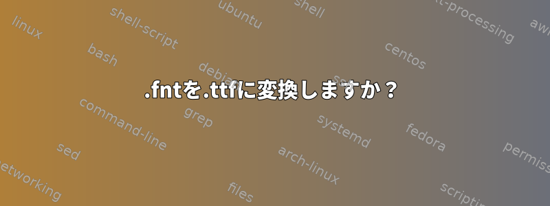 .fntを.ttfに変換しますか？