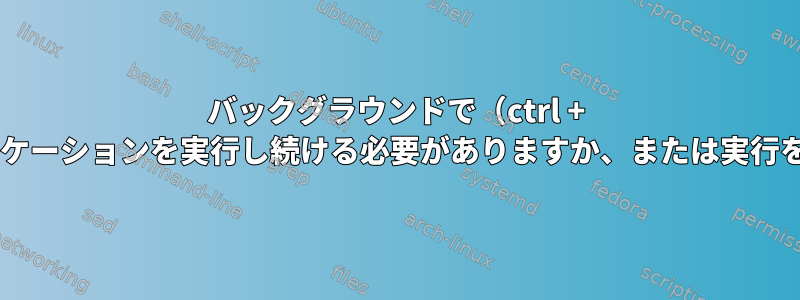 バックグラウンドで（ctrl + zを介して）ハングしたアプリケーションを実行し続ける必要がありますか、または実行を停止する必要がありますか？