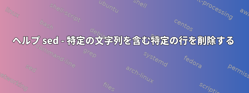 ヘルプ sed - 特定の文字列を含む特定の行を削除する