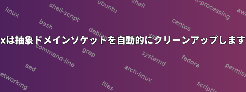 Linuxは抽象ドメインソケットを自動的にクリーンアップしますか？