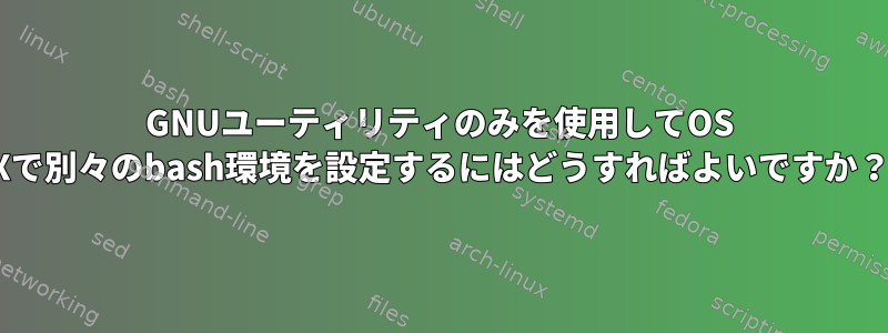 GNUユーティリティのみを使用してOS Xで別々のbash環境を設定するにはどうすればよいですか？